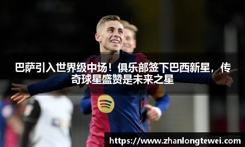 巴萨引入世界级中场！俱乐部签下巴西新星，传奇球星盛赞是未来之星
