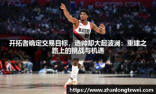 开拓者确定交易目标，选帅却大起波澜：重建之路上的挑战与机遇