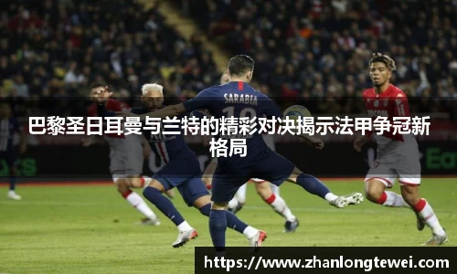 巴黎圣日耳曼与兰特的精彩对决揭示法甲争冠新格局