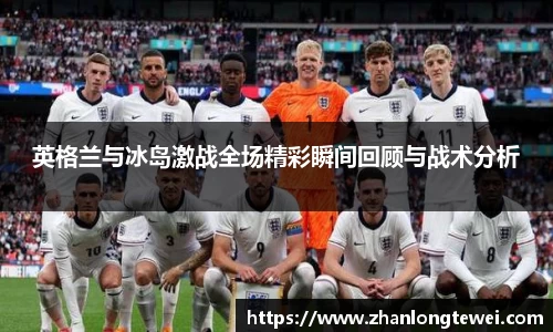 英格兰与冰岛激战全场精彩瞬间回顾与战术分析