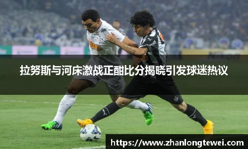 拉努斯与河床激战正酣比分揭晓引发球迷热议