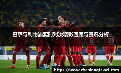 巴萨与利物浦实时对决精彩回顾与赛况分析