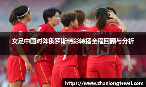 女足中国对阵俄罗斯精彩转播全程回顾与分析