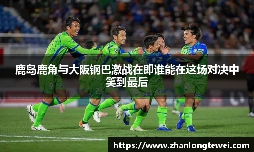 鹿岛鹿角与大阪钢巴激战在即谁能在这场对决中笑到最后