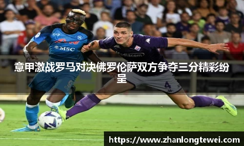意甲激战罗马对决佛罗伦萨双方争夺三分精彩纷呈