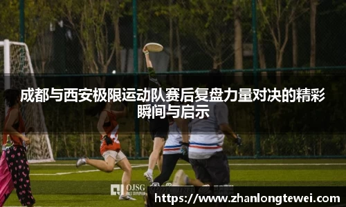 成都与西安极限运动队赛后复盘力量对决的精彩瞬间与启示